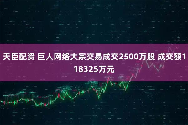 天臣配资 巨人网络大宗交易成交2500万股 成交额118325万元