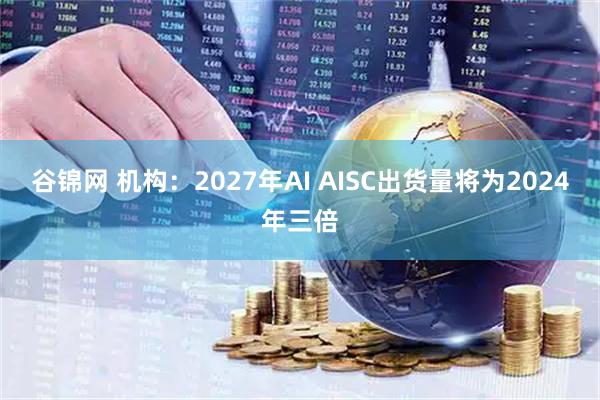 谷锦网 机构：2027年AI AISC出货量将为2024年三倍