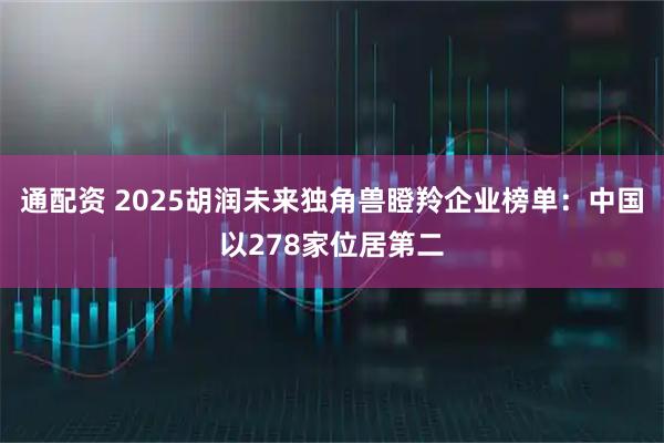 通配资 2025胡润未来独角兽瞪羚企业榜单：中国以278家位居第二