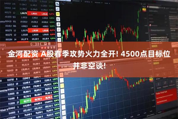 金河配资 A股春季攻势火力全开! 4500点目标位并非空谈!