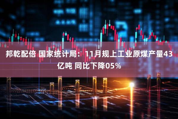 邦乾配倍 国家统计局：11月规上工业原煤产量43亿吨 同比下降05%