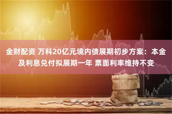 金财配资 万科20亿元境内债展期初步方案：本金及利息兑付拟展期一年 票面利率维持不变