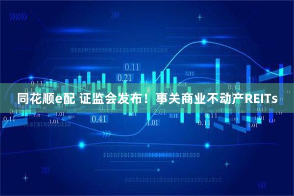 同花顺e配 证监会发布！事关商业不动产REITs
