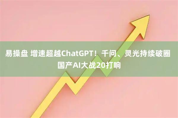 易操盘 增速超越ChatGPT！千问、灵光持续破圈 国产AI大战20打响