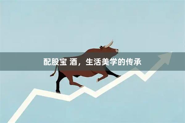 配股宝 酒，生活美学的传承