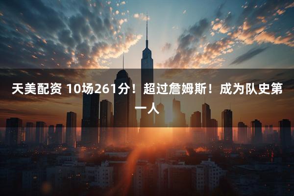 天美配资 10场261分！超过詹姆斯！成为队史第一人