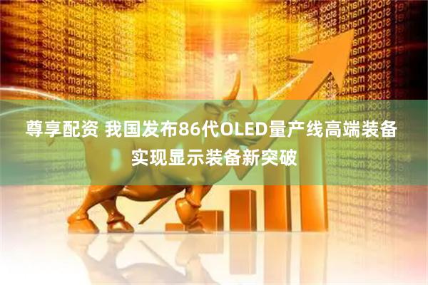 尊享配资 我国发布86代OLED量产线高端装备 实现显示装备新突破
