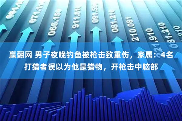 赢翻网 男子夜晚钓鱼被枪击致重伤，家属：4名打猎者误以为他是猎物，开枪击中脑部