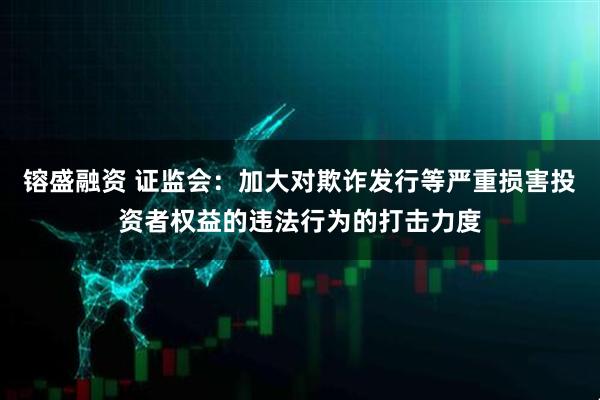 镕盛融资 证监会:加大对欺诈发行等严重损害投资者权益的违法行为的打击力度