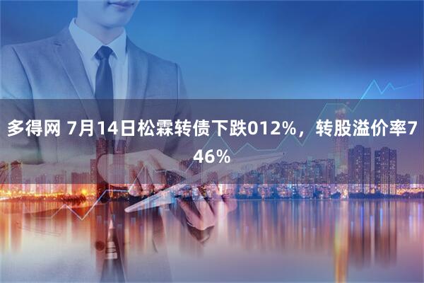 多得网 7月14日松霖转债下跌012%，转股溢价率746%