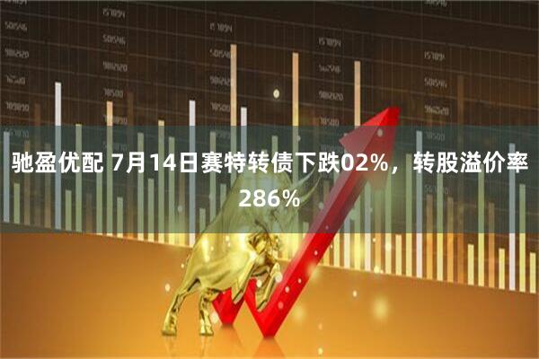 驰盈优配 7月14日赛特转债下跌02%，转股溢价率286%