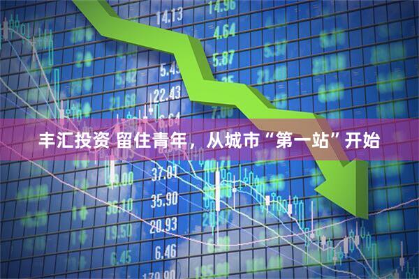 丰汇投资 留住青年，从城市“第一站”开始