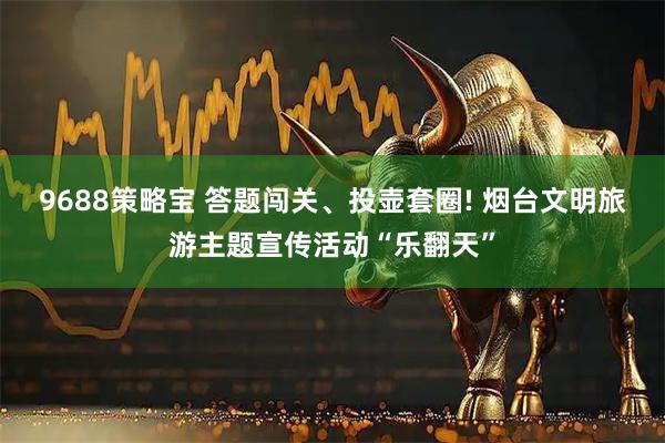 9688策略宝 答题闯关、投壶套圈! 烟台文明旅游主题宣传活动“乐翻天”