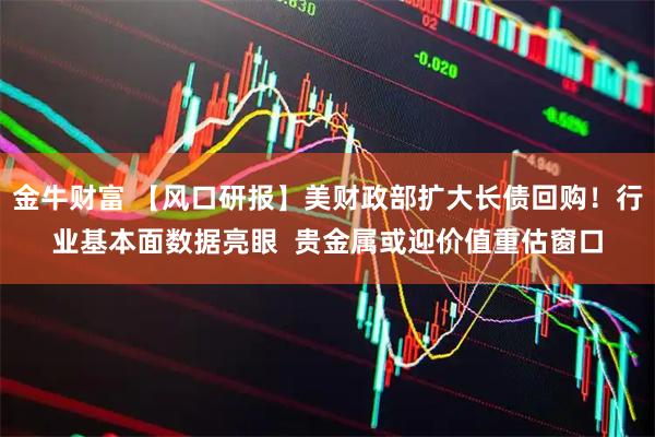 金牛财富 【风口研报】美财政部扩大长债回购!行业基本面数据亮眼 贵金属或迎价值重估窗口